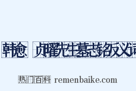 韩愈·贞曜先生墓志铭反义词是什么意思的图片